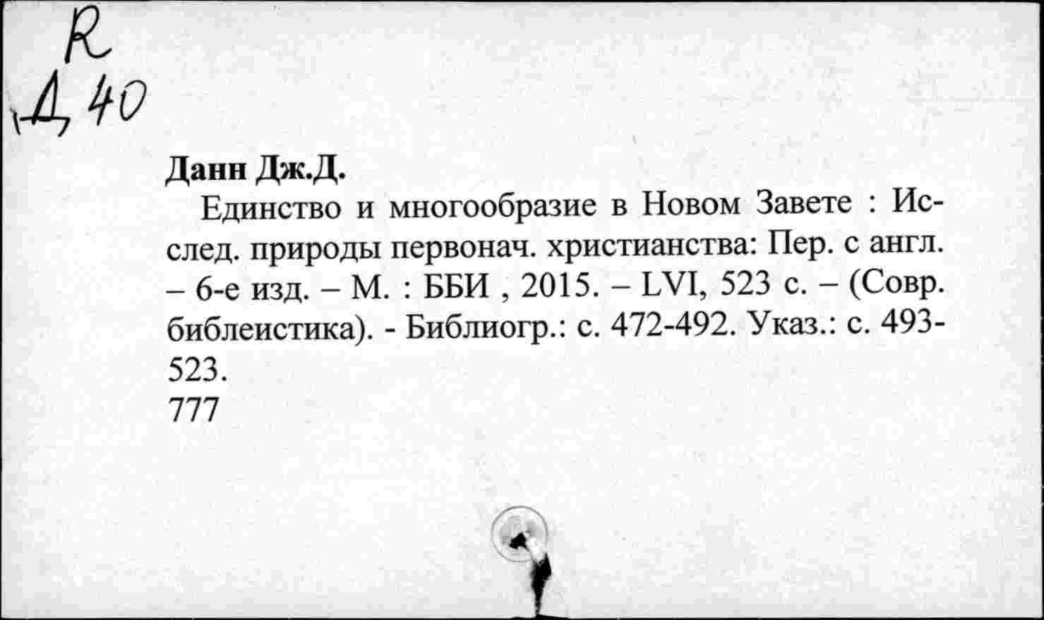 ﻿Данн Дж.Д.
Единство и многообразие в Новом Завете : Ис-след. природы первонач. христианства: Пер. с англ. - 6-е изд. - М. : ББИ , 2015. - ЬУ1, 523 с. - (Совр. библеистика). - Библиогр.: с. 472-492. Указ.: с. 493-523.